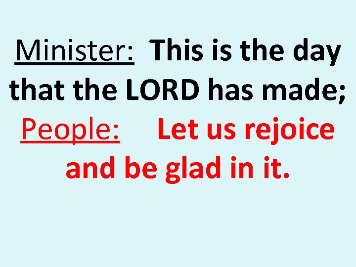 Minister: This is the day that the LORD has made; People: Let us rejoice