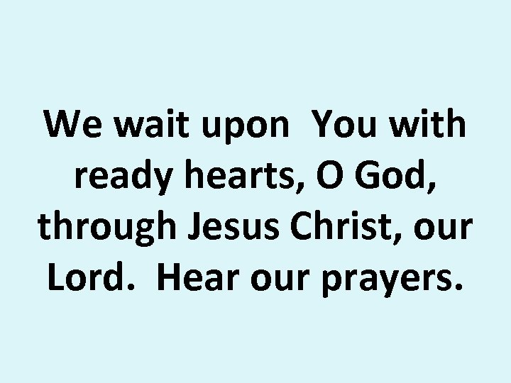 We wait upon You with ready hearts, O God, through Jesus Christ, our Lord.
