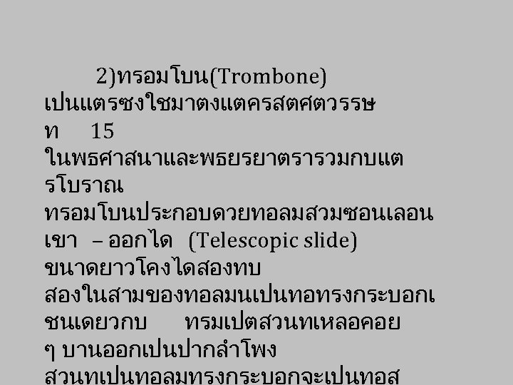 2)ทรอมโบน (Trombone) เปนแตรซงใชมาตงแตครสตศตวรรษ ท 15 ในพธศาสนาและพธยรยาตรารวมกบแต รโบราณ ทรอมโบนประกอบดวยทอลมสวมซอนเลอน เขา – ออกได (Telescopic slide) ขนาดยาวโคงไดสองทบ