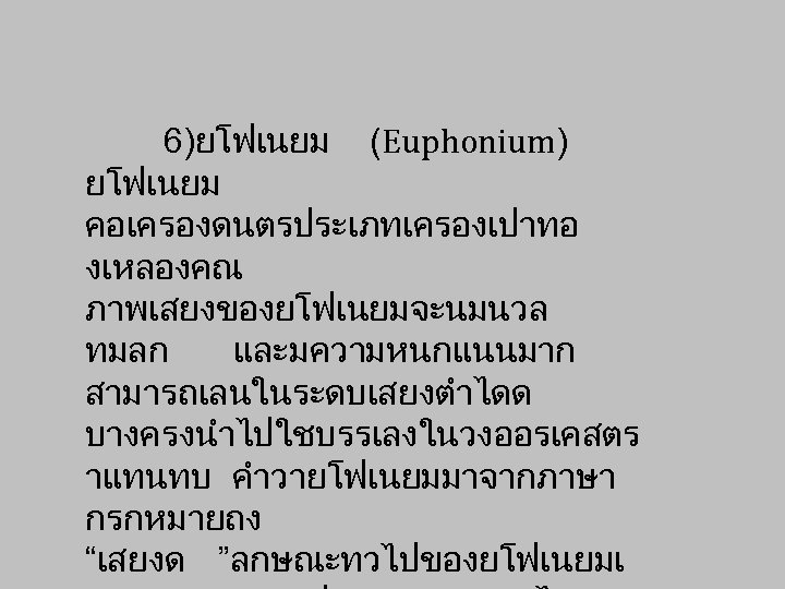 6)ยโฟเนยม (Euphonium) ยโฟเนยม คอเครองดนตรประเภทเครองเปาทอ งเหลองคณ ภาพเสยงของยโฟเนยมจะนมนวล ทมลก และมความหนกแนนมาก สามารถเลนในระดบเสยงตำไดด บางครงนำไปใชบรรเลงในวงออรเคสตร าแทนทบ คำวายโฟเนยมมาจากภาษา กรกหมายถง “เสยงด