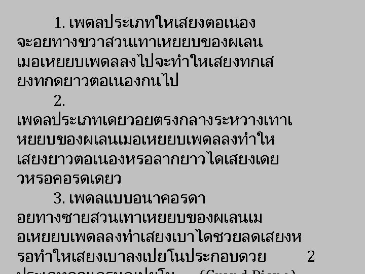 1. เพดลประเภทใหเสยงตอเนอง จะอยทางขวาสวนเทาเหยยบของผเลน เมอเหยยบเพดลลงไปจะทำใหเสยงทกเส ยงทกดยาวตอเนองกนไป 2. เพดลประเภทเดยวอยตรงกลางระหวางเทาเ หยยบของผเลนเมอเหยยบเพดลลงทำให เสยงยาวตอเนองหรอลากยาวไดเสยงเดย วหรอคอรดเดยว 3. เพดลแบบอนาคอรดา อยทางซายสวนเทาเหยยบของผเลนเม อเหยยบเพดลลงทำเสยงเบาไดชวยลดเสยงห