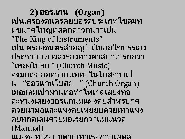 2) ออรแกน (Organ) เปนเครองดนตรคยบอรดประเภทใชลมท มขนาดใหญทสดกลาวกนวาเปน “The King of Instruments” เปนเครองดนตรสำคญในโบสถใชบรรเลง ประกอบบทเพลงรองทางศาสนาทเรยกวา “เพลงโบสถ ” (Church