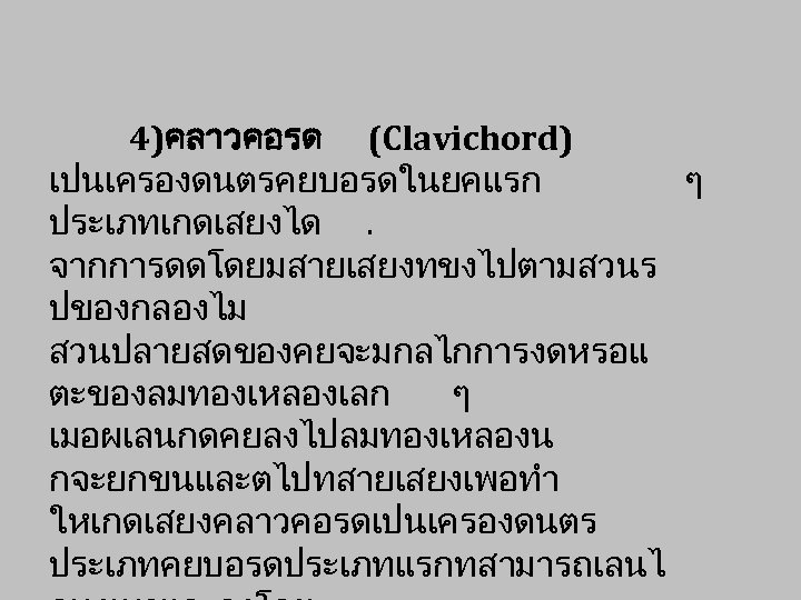 4)คลาวคอรด (Clavichord) เปนเครองดนตรคยบอรดในยคแรก ๆ ประเภทเกดเสยงได. จากการดดโดยมสายเสยงทขงไปตามสวนร ปของกลองไม สวนปลายสดของคยจะมกลไกการงดหรอแ ตะของลมทองเหลองเลก ๆ เมอผเลนกดคยลงไปลมทองเหลองน กจะยกขนและตไปทสายเสยงเพอทำ ใหเกดเสยงคลาวคอรดเปนเครองดนตร ประเภทคยบอรดประเภทแรกทสามารถเลนไ