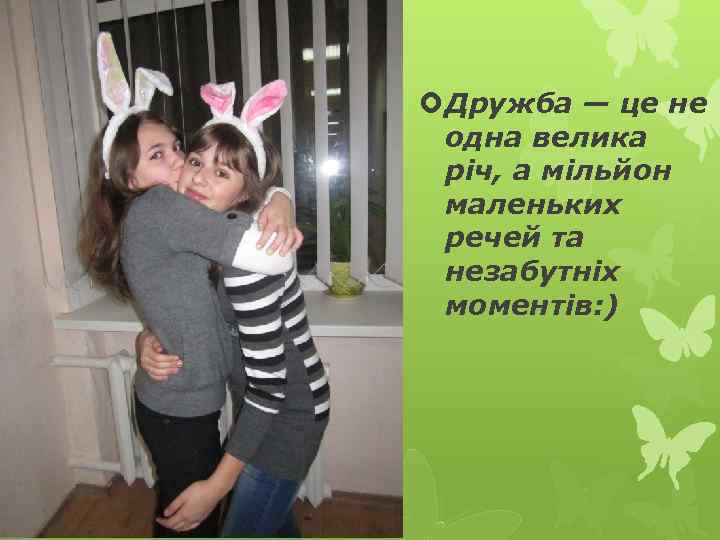  Дружба — це не одна велика річ, а мільйон маленьких речей та незабутніх