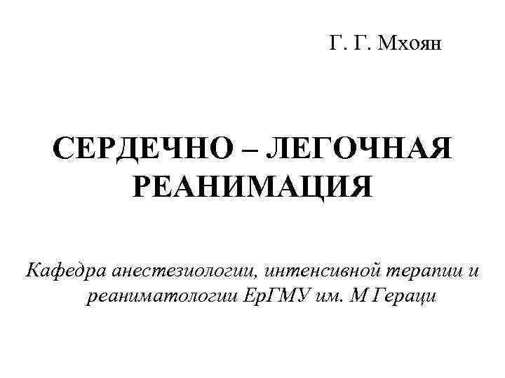 Г. Г. Мхоян СЕРДЕЧНО – ЛЕГОЧНАЯ РЕАНИМАЦИЯ Кафедра анестезиологии, интенсивной терапии и реаниматологии Ер.