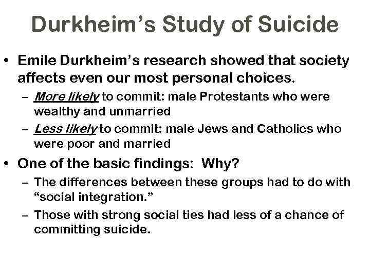 Durkheim’s Study of Suicide • Emile Durkheim’s research showed that society affects even our