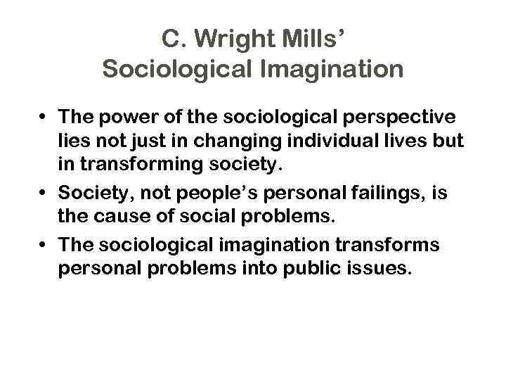 C. Wright Mills’ Sociological Imagination • The power of the sociological perspective lies not