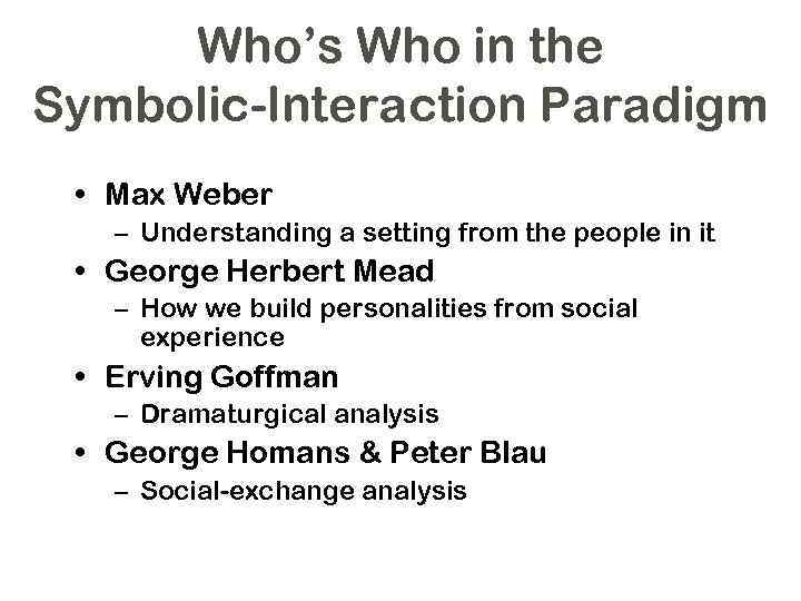 Who’s Who in the Symbolic-Interaction Paradigm • Max Weber – Understanding a setting from