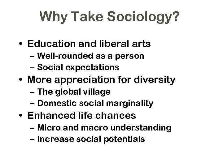 Why Take Sociology? • Education and liberal arts – Well-rounded as a person –