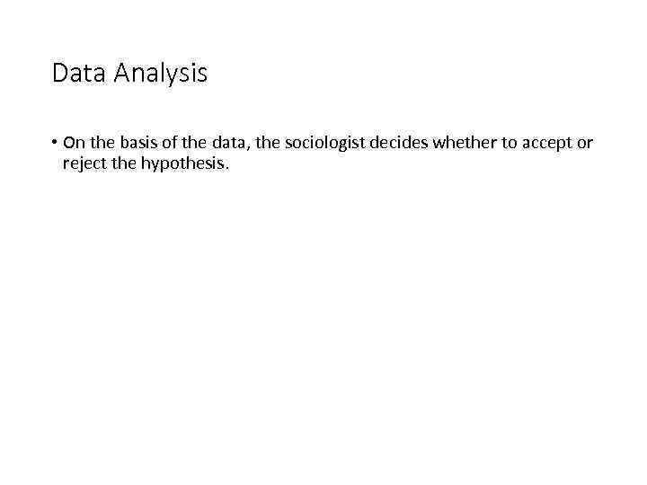 Data Analysis • On the basis of the data, the sociologist decides whether to