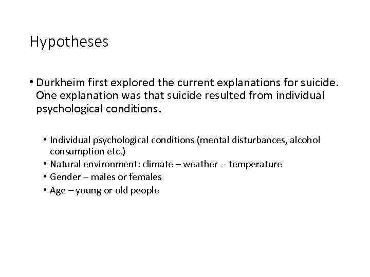 Hypotheses • Durkheim first explored the current explanations for suicide. One explanation was that