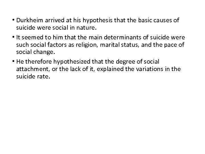  • Durkheim arrived at his hypothesis that the basic causes of suicide were