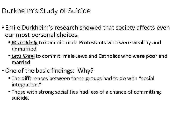 Durkheim’s Study of Suicide • Emile Durkheim’s research showed that society affects even our