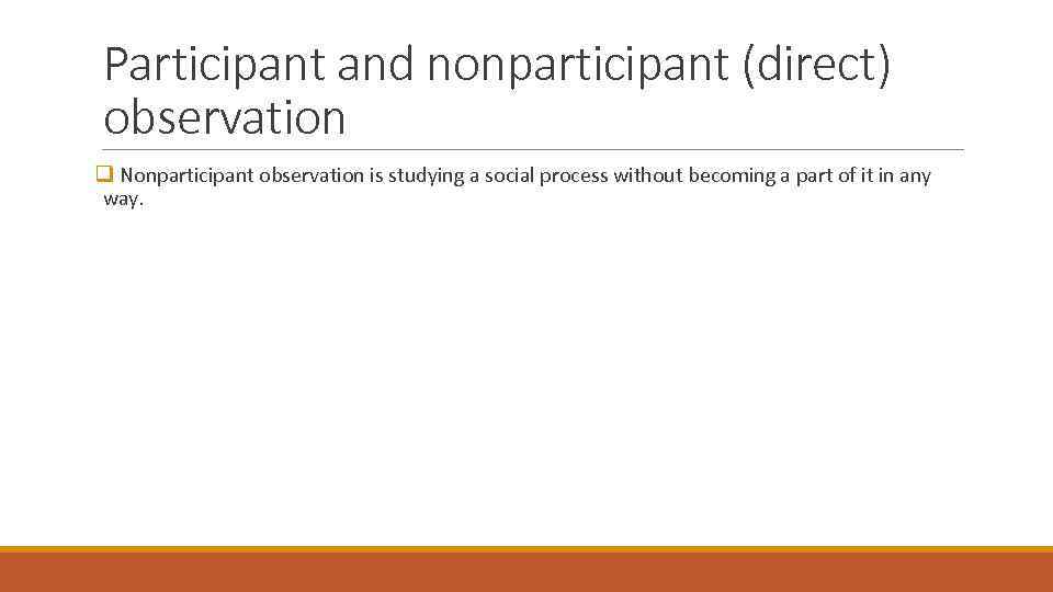 Participant and nonparticipant (direct) observation q Nonparticipant observation is studying a social process without