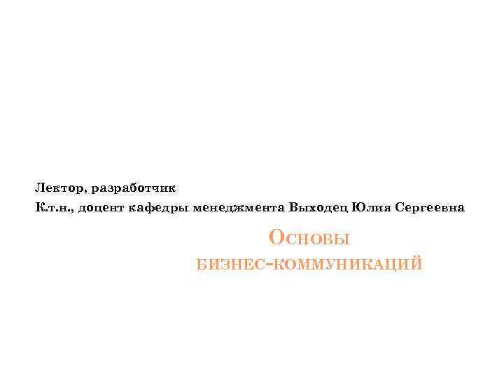 Лектор, разработчик К. т. н. , доцент кафедры менеджмента Выходец Юлия Сергеевна ОСНОВЫ БИЗНЕС-КОММУНИКАЦИЙ