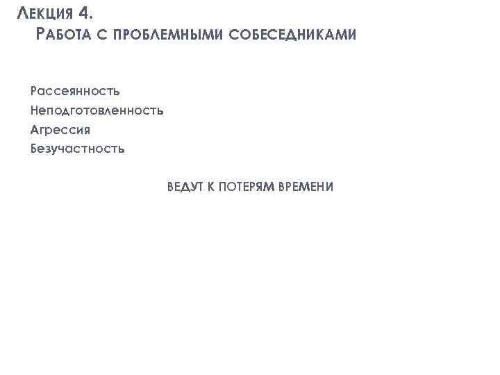 ЛЕКЦИЯ 4. РАБОТА С ПРОБЛЕМНЫМИ СОБЕСЕДНИКАМИ Рассеянность Неподготовленность Агрессия Безучастность ВЕДУТ К ПОТЕРЯМ ВРЕМЕНИ