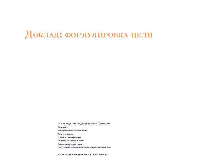 ДОКЛАД: ФОРМУЛИРОВКА ЦЕЛИ Цель доклада – это ожидаемый (желаемый) результат. Примеры: Информировать об опасности