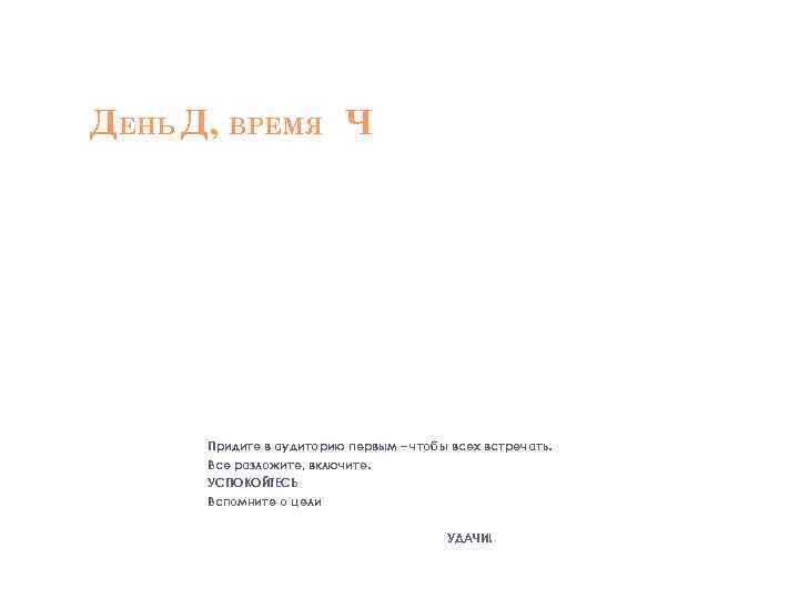 ДЕНЬ Д, ВРЕМЯ Ч Придите в аудиторию первым – чтобы всех встречать. Все разложите,