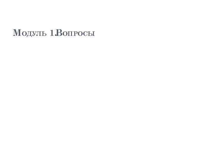 МОДУЛЬ 1. ВОПРОСЫ 