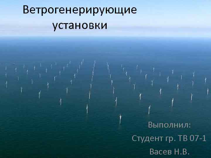 Ветрогенерирующие установки Выполнил: Студент гр. ТВ 07 -1 Васев Н. В. 