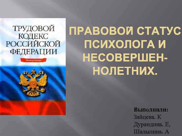 ПРАВОВОЙ СТАТУС ПСИХОЛОГА И НЕСОВЕРШЕННОЛЕТНИХ. Выполнили: Зайцева. К Дурандина. Е, Шалылина. А 