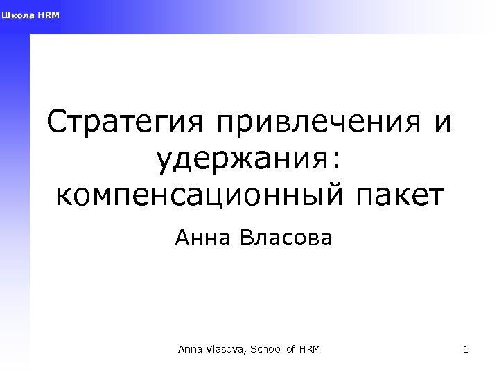 Стратегия привлечения и удержания: компенсационный пакет Анна Власова Anna Vlasova, School of HRM 1