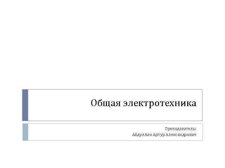 Общая электротехника Преподаватель: Абдуллин Артур Александрович 