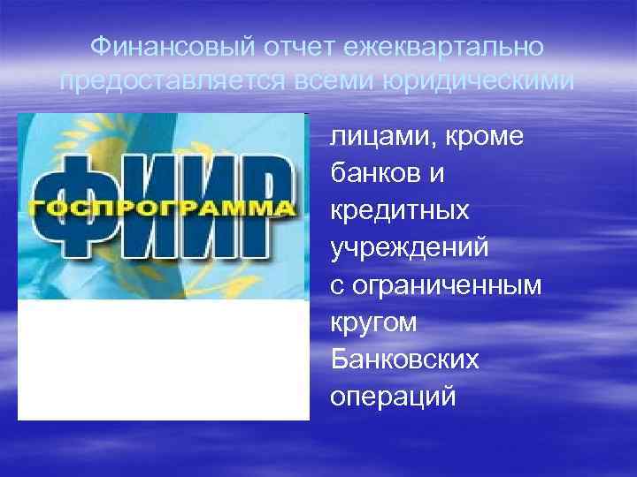 Финансовый отчет ежеквартально предоставляется всеми юридическими лицами, кроме банков и кредитных учреждений с ограниченным