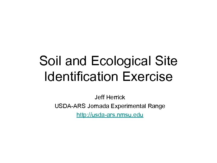 Soil and Ecological Site Identification Exercise Jeff Herrick USDA-ARS Jornada Experimental Range http: //usda-ars.