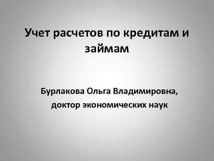 Учет расчетов по кредитам и займам Бурлакова Ольга Владимировна, доктор экономических наук 