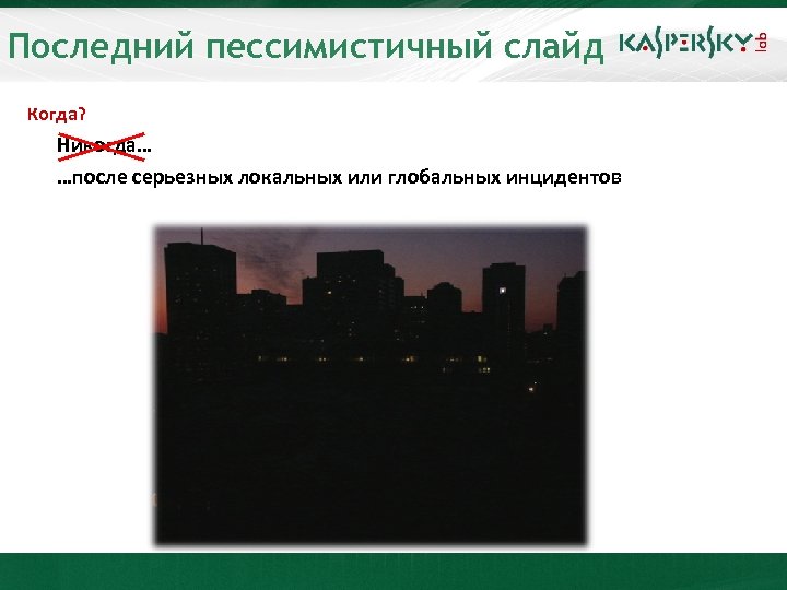 Последний пессимистичный слайд Когда? Никогда… …после серьезных локальных или глобальных инцидентов 