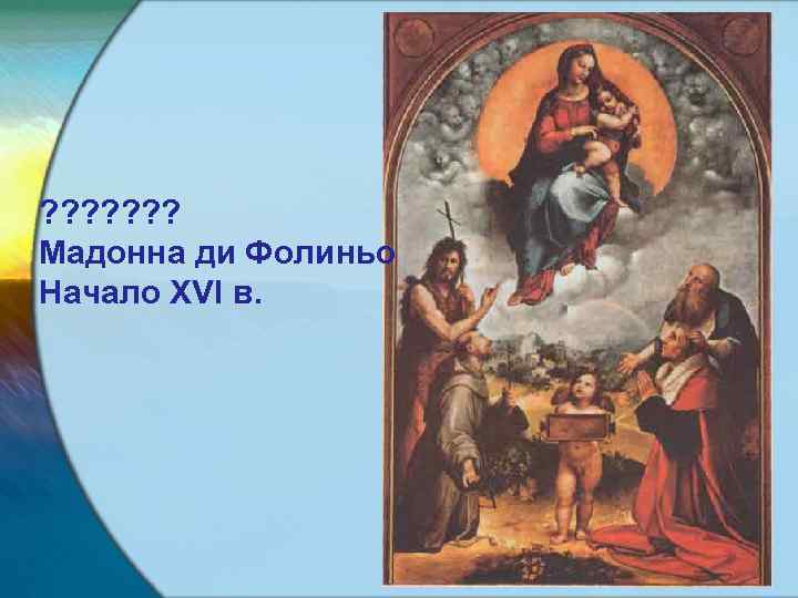 ? ? ? ? Мадонна ди Фолиньо Начало XVI в. 