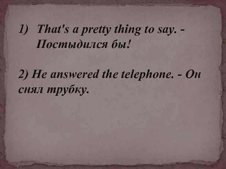 1) That's а pretty thing to say. Постыдился бы! 2) He answered the telephone.