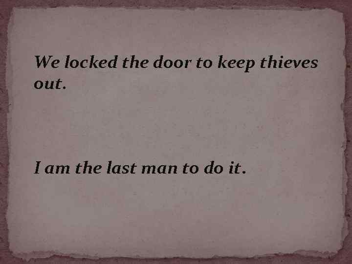 We locked the door to keep thieves out. I am the last man to