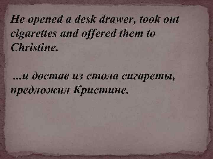 He opened а desk drawer, took out cigarettes and offered them to Christine. .