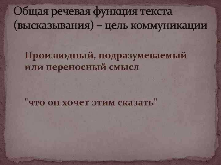 Общая речевая функция текста (высказывания) – цель коммуникации Производный, подразумеваемый или переносный смысл 