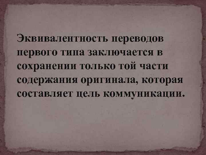 Эквивалентность переводов первого типа заключается в сохранении только той части содержания оригинала, которая составляет