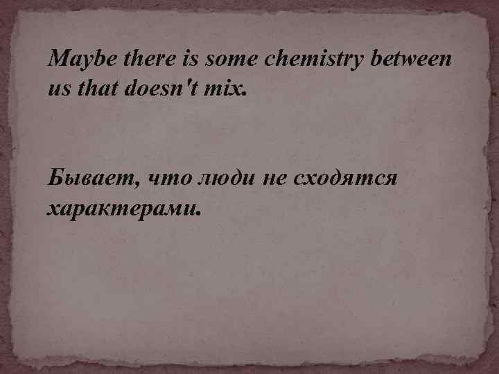 Maybe there is some chemistry between us that doesn't mix. Бывает, что люди не