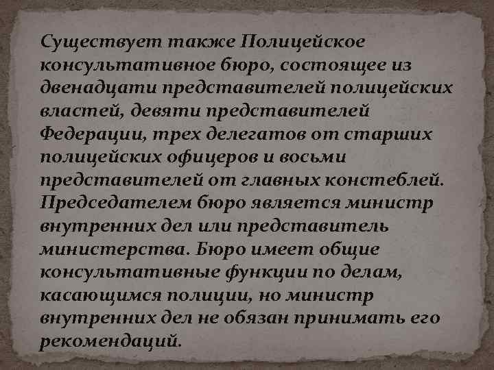 Cуществует также Полицейское консультативное бюро, состоящее из двенадцати представителей полицейских властей, девяти представителей Федерации,