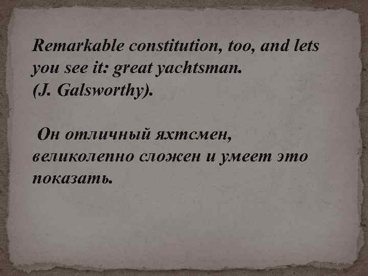 Remarkable constitution, too, and lets you see it: great yachtsman. (J. Galsworthy). Он отличный