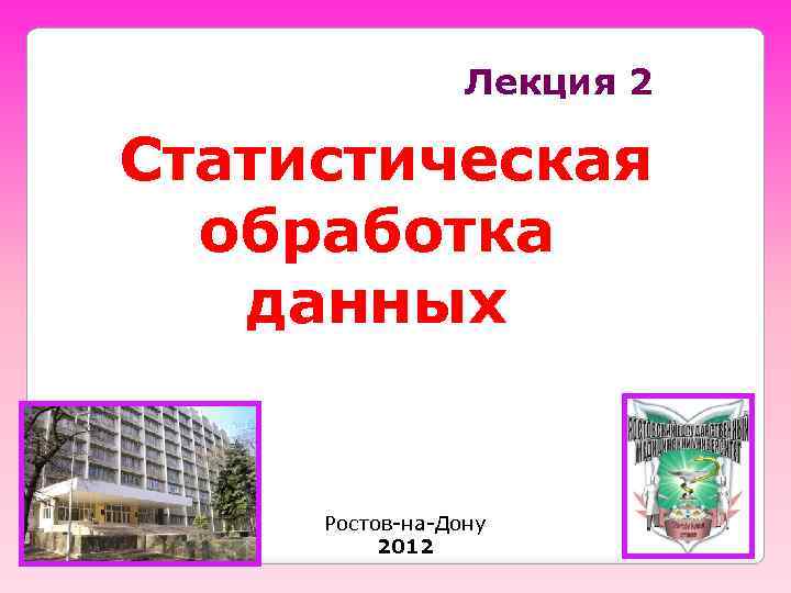 Лекция 2 Статистическая обработка данных Ростов-на-Дону 2012 