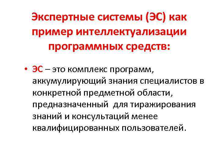 Экспертные системы (ЭС) как пример интеллектуализации программных средств: • ЭС – это комплекс программ,