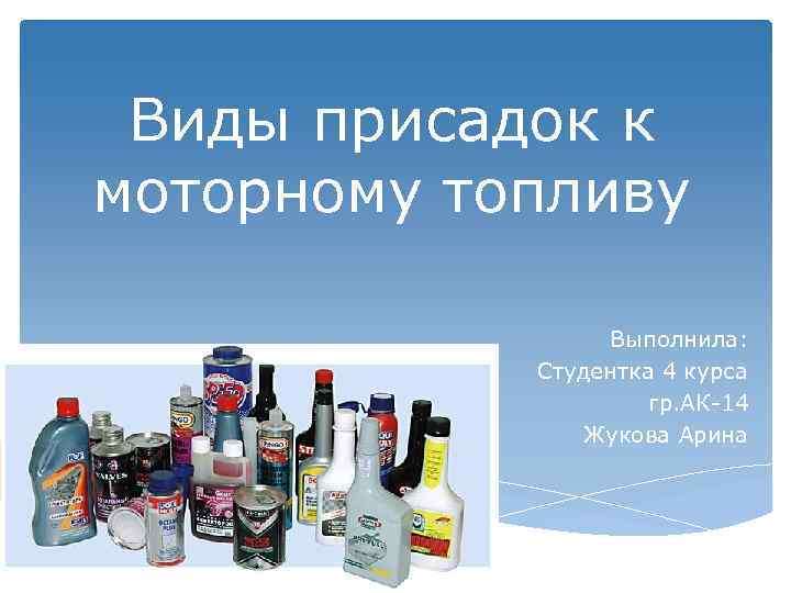 Виды присадок к моторному топливу Выполнила: Студентка 4 курса гр. АК-14 Жукова Арина 
