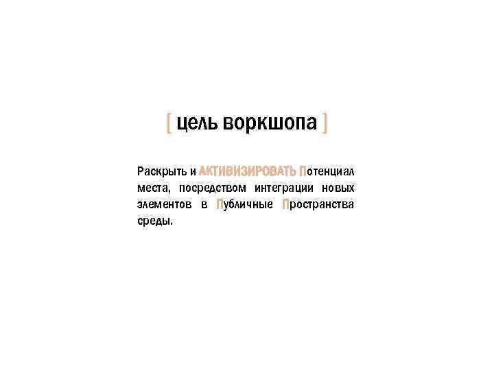 [ цель воркшопа ] Раскрыть и АКТИВИЗИРОВАТЬ Потенциал места, посредством интеграции новых элементов в