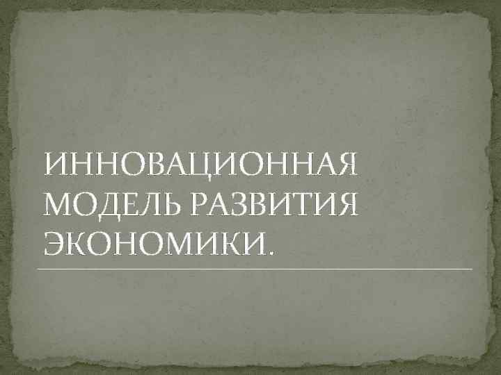ИННОВАЦИОННАЯ МОДЕЛЬ РАЗВИТИЯ ЭКОНОМИКИ. 