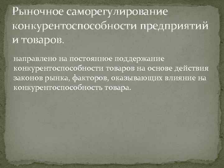 Рыночное саморегулирование конкурентоспособности предприятий и товаров. направлено на постоянное поддержание конкурентоспособности товаров на основе