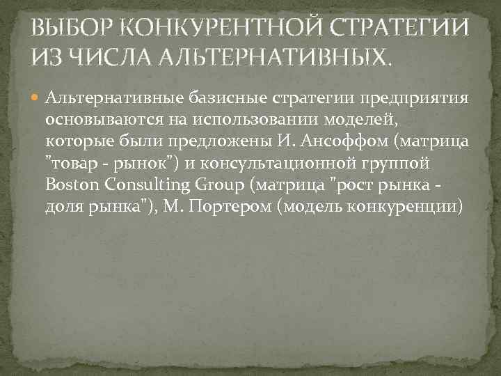 ВЫБОР КОНКУРЕНТНОЙ СТРАТЕГИИ ИЗ ЧИСЛА АЛЬТЕРНАТИВНЫХ. Альтернативные базисные стратегии предприятия основываются на использовании моделей,
