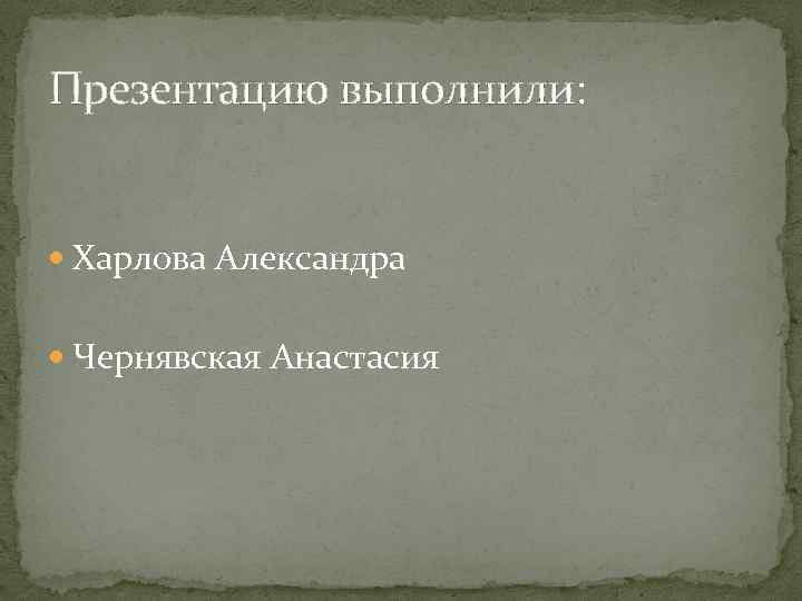 Презентацию выполнили: Харлова Александра Чернявская Анастасия 