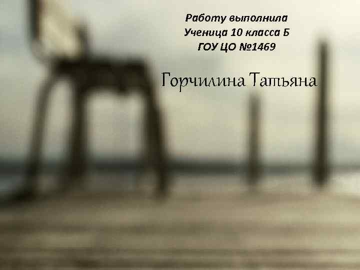 Работу выполнила Ученица 10 класса Б ГОУ ЦО № 1469 Горчилина Татьяна 