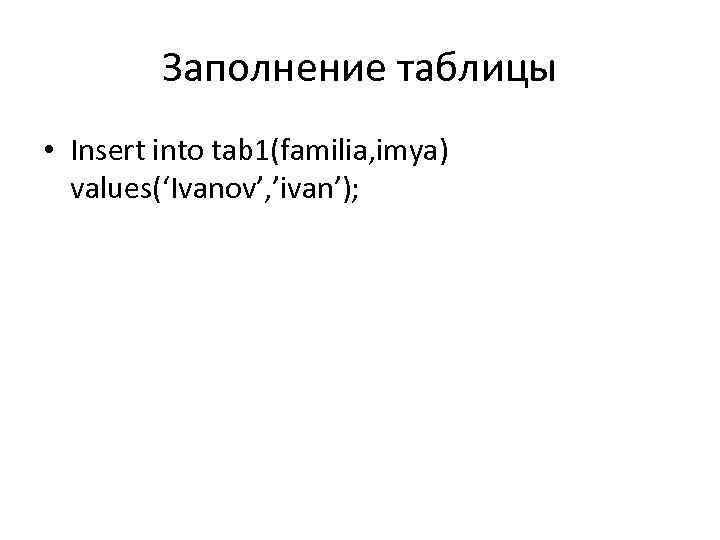 Заполнение таблицы • Insert into tab 1(familia, imya) values(‘Ivanov’, ’ivan’); 